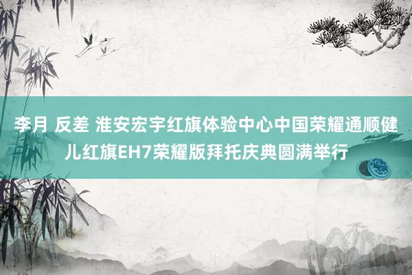 李月 反差 淮安宏宇红旗体验中心中国荣耀通顺健儿红旗EH7荣耀版拜托庆典圆满举行