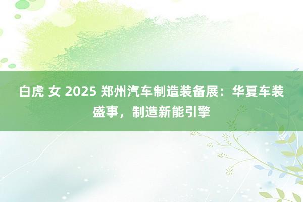 白虎 女 2025 郑州汽车制造装备展：华夏车装盛事，制造新能引擎