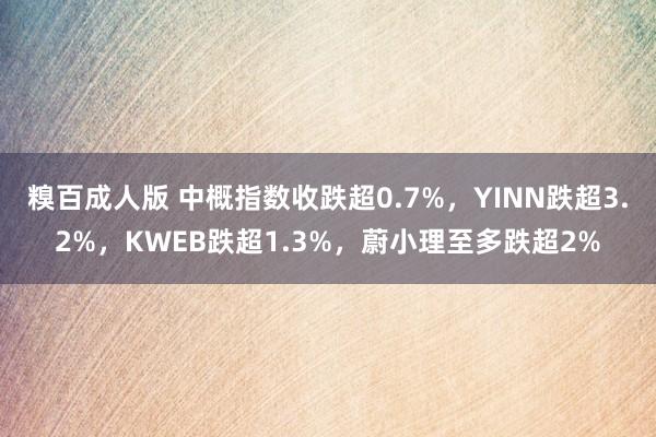 糗百成人版 中概指数收跌超0.7%，YINN跌超3.2%，KWEB跌超1.3%，蔚小理至多跌超2%