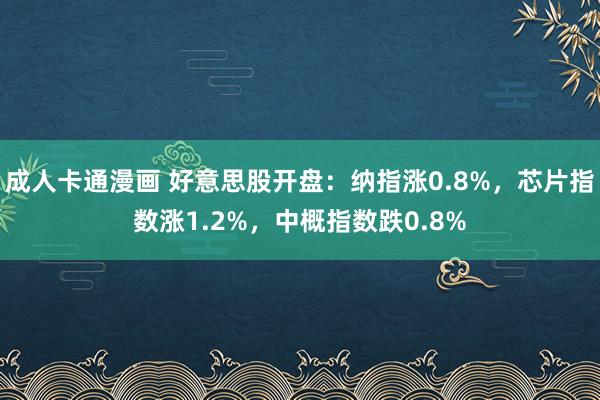 成人卡通漫画 好意思股开盘：纳指涨0.8%，芯片指数涨1.2%，中概指数跌0.8%