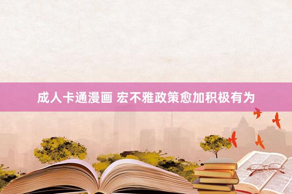 成人卡通漫画 宏不雅政策愈加积极有为