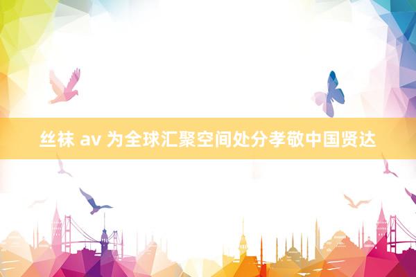 丝袜 av 为全球汇聚空间处分孝敬中国贤达