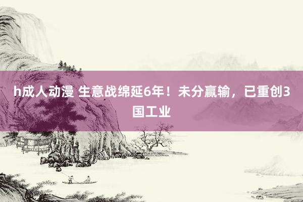 h成人动漫 生意战绵延6年！未分赢输，已重创3国工业