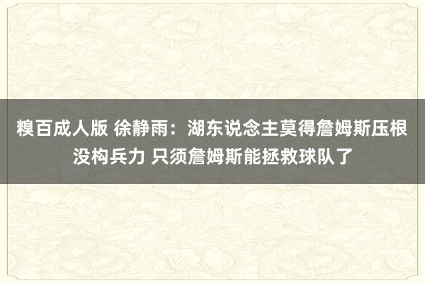 糗百成人版 徐静雨：湖东说念主莫得詹姆斯压根没构兵力 只须詹姆斯能拯救球队了