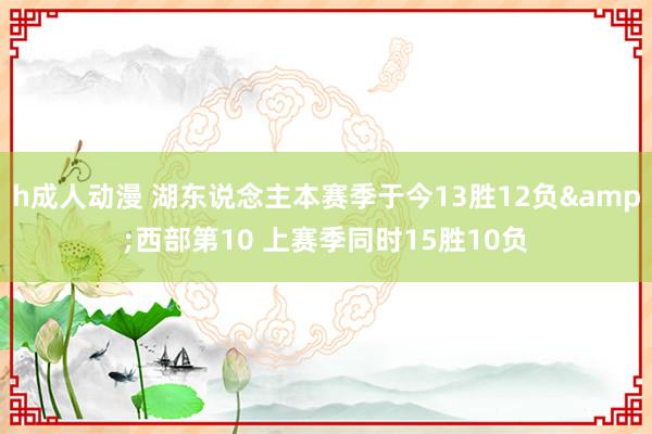 h成人动漫 湖东说念主本赛季于今13胜12负&西部第10 上赛季同时15胜10负
