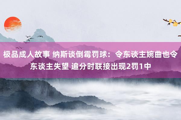 极品成人故事 纳斯谈倒霉罚球：令东谈主婉曲也令东谈主失望 追分时联接出现2罚1中