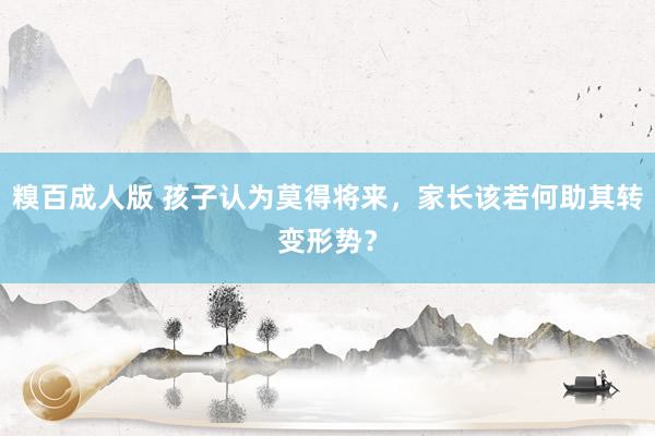 糗百成人版 孩子认为莫得将来，家长该若何助其转变形势？