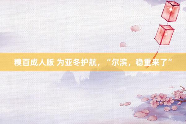 糗百成人版 为亚冬护航，“尔滨，稳重来了”