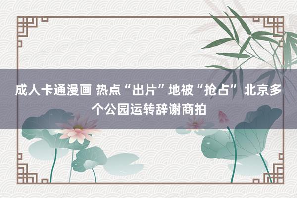 成人卡通漫画 热点“出片”地被“抢占” 北京多个公园运转辞谢商拍