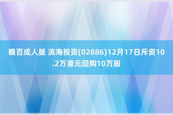糗百成人版 滨海投资(02886)12月17日斥资10.2万港元回购10万股