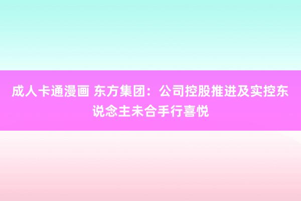 成人卡通漫画 东方集团：公司控股推进及实控东说念主未合手行喜悦