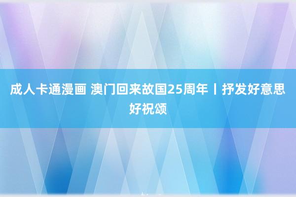 成人卡通漫画 澳门回来故国25周年丨抒发好意思好祝颂