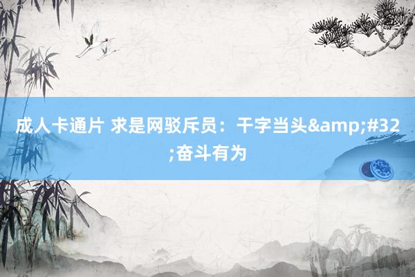 成人卡通片 求是网驳斥员：干字当头&#32;奋斗有为