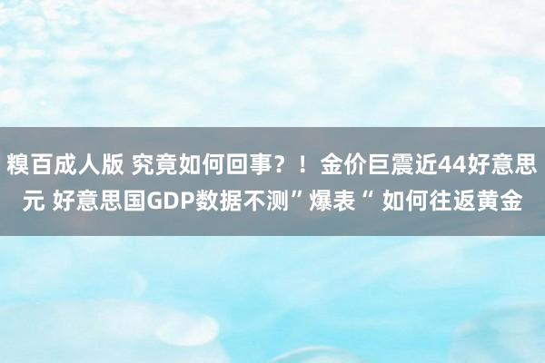 糗百成人版 究竟如何回事？！金价巨震近44好意思元 好意思国GDP数据不测”爆表“ 如何往返黄金
