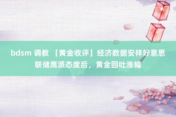 bdsm 调教 【黄金收评】经济数据安祥好意思联储鹰派态度后，黄金回吐涨幅