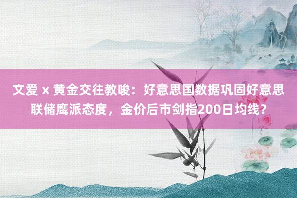 文爱 x 黄金交往教唆：好意思国数据巩固好意思联储鹰派态度，金价后市剑指200日均线？