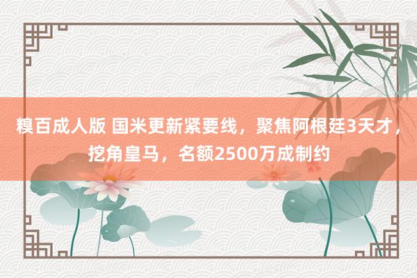 糗百成人版 国米更新紧要线，聚焦阿根廷3天才，挖角皇马，名额2500万成制约