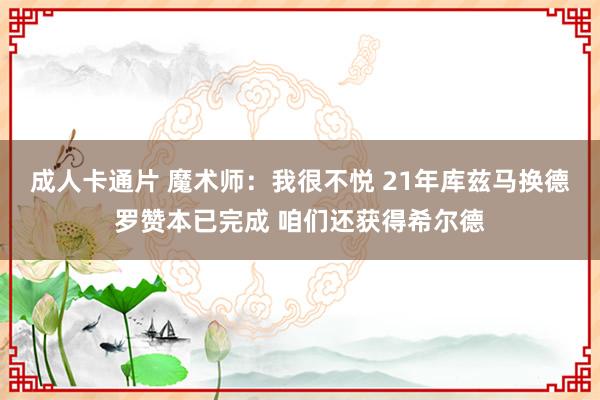 成人卡通片 魔术师：我很不悦 21年库兹马换德罗赞本已完成 咱们还获得希尔德