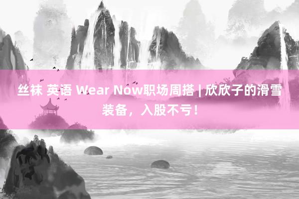 丝袜 英语 Wear Now职场周搭 | 欣欣子的滑雪装备，入股不亏！