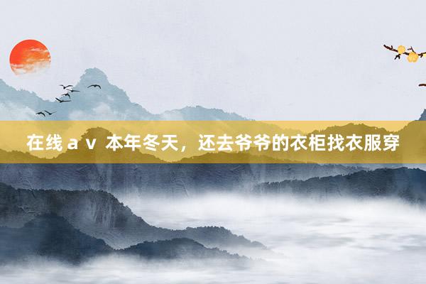在线ａｖ 本年冬天，还去爷爷的衣柜找衣服穿