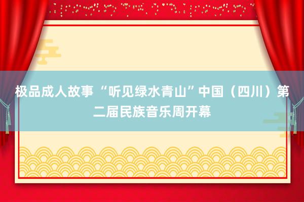 极品成人故事 “听见绿水青山”中国（四川）第二届民族音乐周开幕