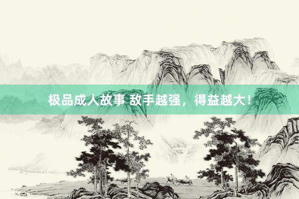 极品成人故事 敌手越强，得益越大！