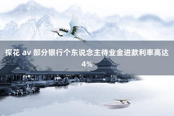 探花 av 部分银行个东说念主待业金进款利率高达4%