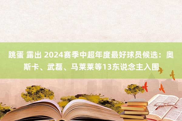 跳蛋 露出 2024赛季中超年度最好球员候选：奥斯卡、武磊、马莱莱等13东说念主入围