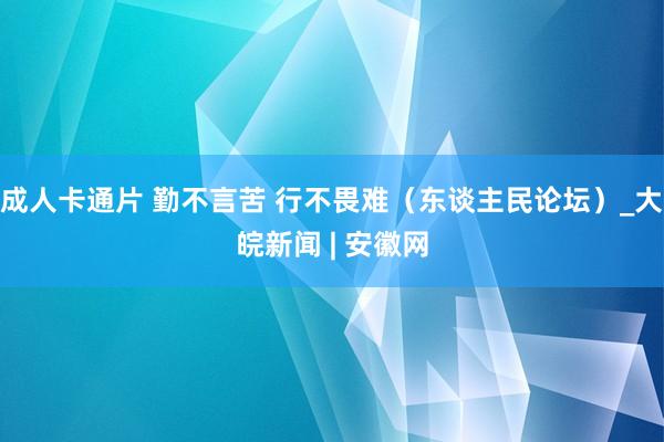 成人卡通片 勤不言苦 行不畏难（东谈主民论坛）_大皖新闻 | 安徽网