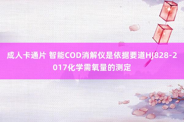 成人卡通片 智能COD消解仪是依据要道HJ828-2017化学需氧量的测定