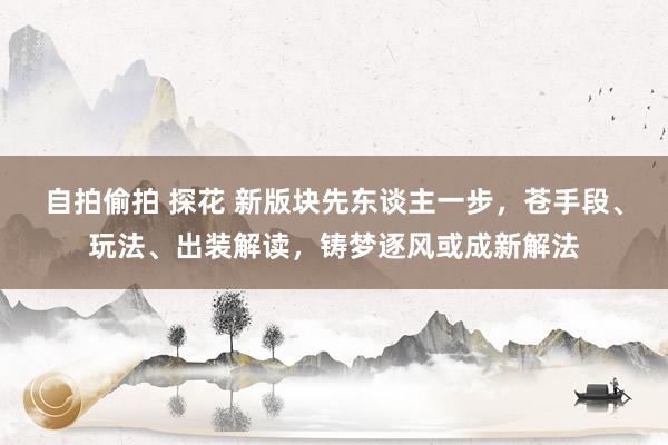 自拍偷拍 探花 新版块先东谈主一步，苍手段、玩法、出装解读，铸梦逐风或成新解法