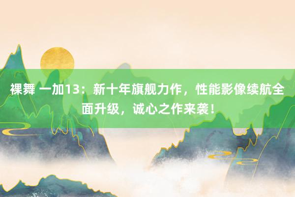 裸舞 一加13：新十年旗舰力作，性能影像续航全面升级，诚心之作来袭！
