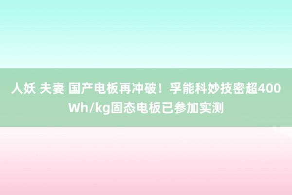 人妖 夫妻 国产电板再冲破！孚能科妙技密超400Wh/kg固态电板已参加实测
