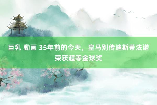 巨乳 動画 35年前的今天，皇马别传迪斯蒂法诺荣获超等金球奖