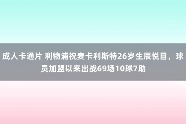 成人卡通片 利物浦祝麦卡利斯特26岁生辰悦目，球员加盟以来出战69场10球7助
