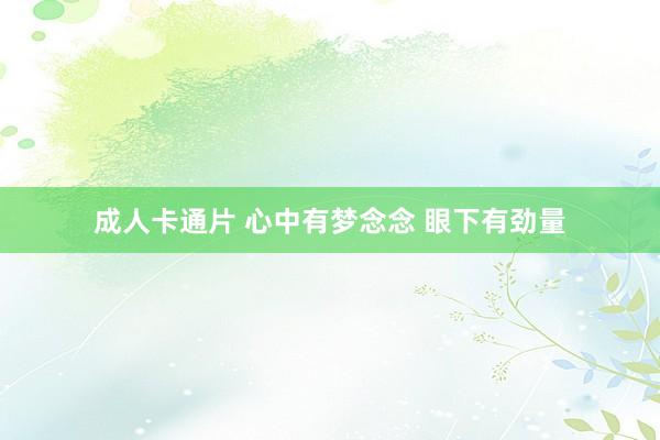 成人卡通片 心中有梦念念 眼下有劲量
