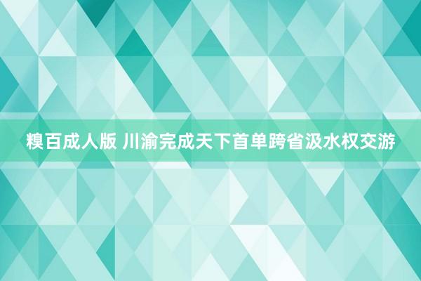 糗百成人版 川渝完成天下首单跨省汲水权交游