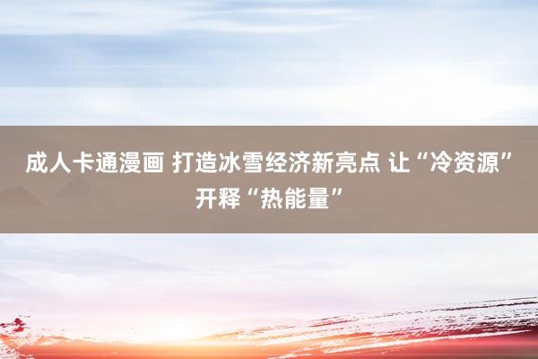 成人卡通漫画 打造冰雪经济新亮点 让“冷资源”开释“热能量”