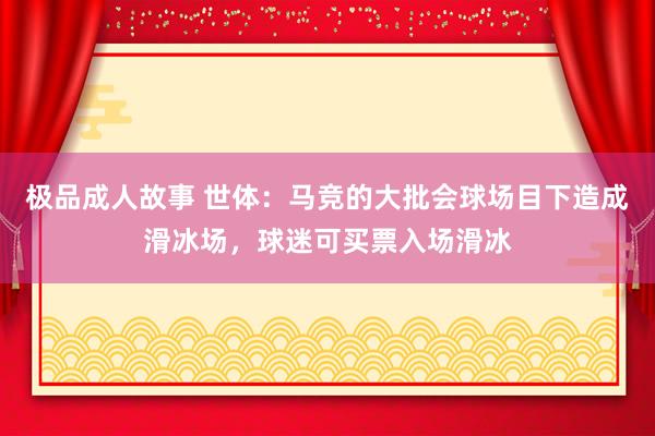 极品成人故事 世体：马竞的大批会球场目下造成滑冰场，球迷可买票入场滑冰