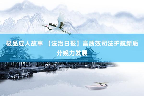 极品成人故事 【法治日报】高质效司法护航新质分娩力发展