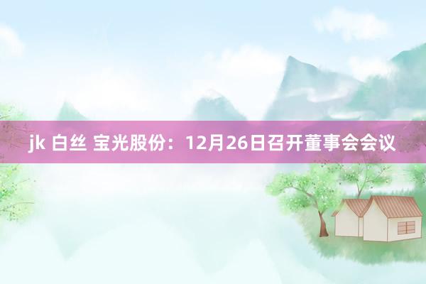 jk 白丝 宝光股份：12月26日召开董事会会议