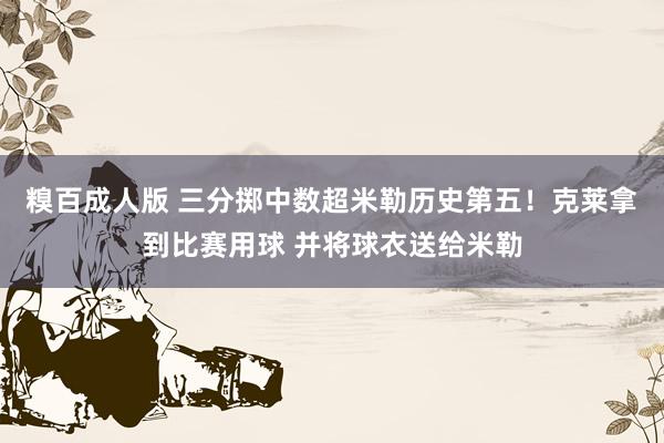 糗百成人版 三分掷中数超米勒历史第五！克莱拿到比赛用球 并将球衣送给米勒