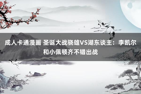 成人卡通漫画 圣诞大战骁雄VS湖东谈主：李凯尔和小佩顿齐不错出战