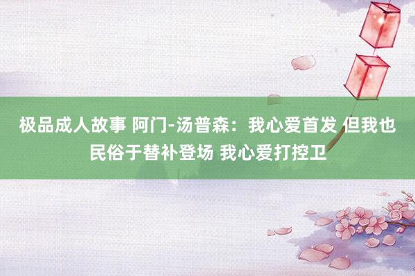 极品成人故事 阿门-汤普森：我心爱首发 但我也民俗于替补登场 我心爱打控卫