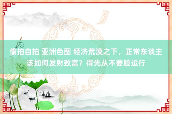 偷拍自拍 亚洲色图 经济荒漠之下，正常东谈主该如何发财致富？得先从不要脸运行