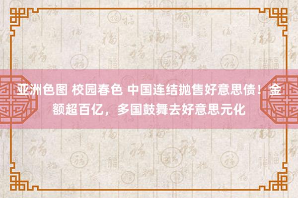 亚洲色图 校园春色 中国连结抛售好意思债！金额超百亿，多国鼓舞去好意思元化