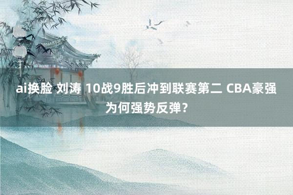 ai换脸 刘涛 10战9胜后冲到联赛第二 CBA豪强为何强势反弹？