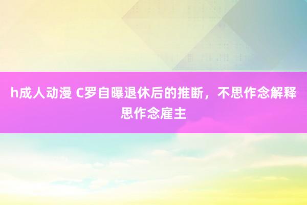 h成人动漫 C罗自曝退休后的推断，不思作念解释思作念雇主