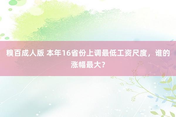 糗百成人版 本年16省份上调最低工资尺度，谁的涨幅最大？