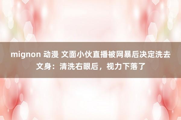 mignon 动漫 文面小伙直播被网暴后决定洗去文身：清洗右眼后，视力下落了